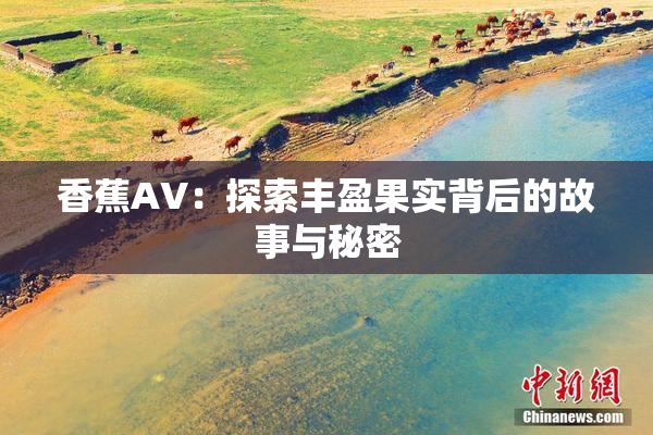 香蕉AV：探索丰盈果实背后的故事与秘密
