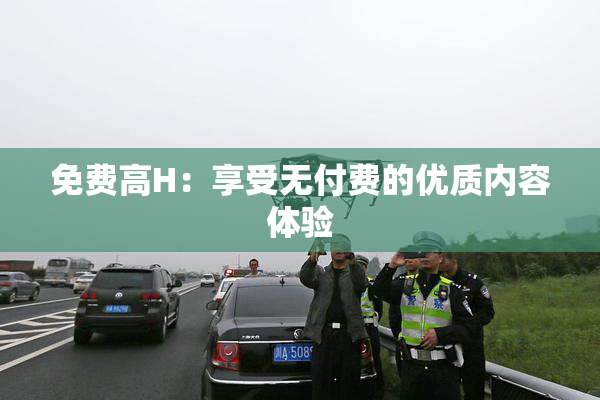 免费高H：享受无付费的优质内容体验