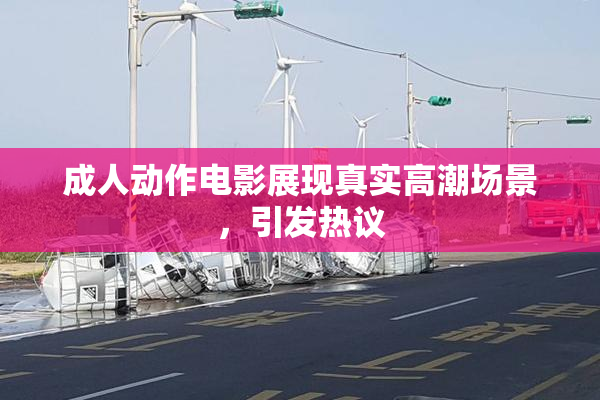 成人动作电影展现真实高潮场景，引发热议