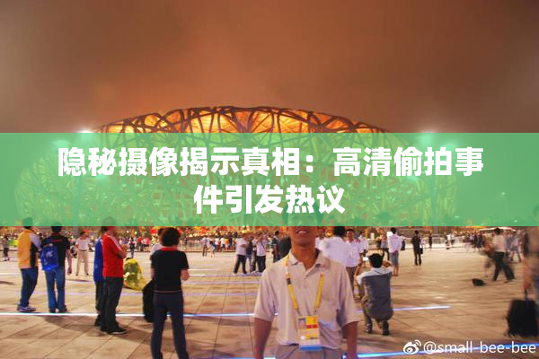 隐秘摄像揭示真相：高清偷拍事件引发热议