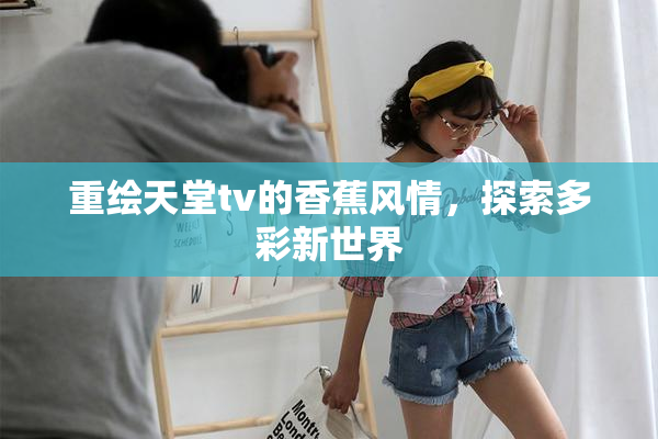重绘天堂tv的香蕉风情，探索多彩新世界