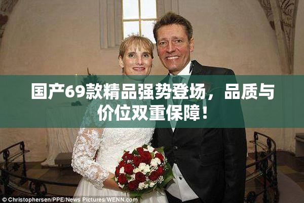 国产69款精品强势登场，品质与价位双重保障！