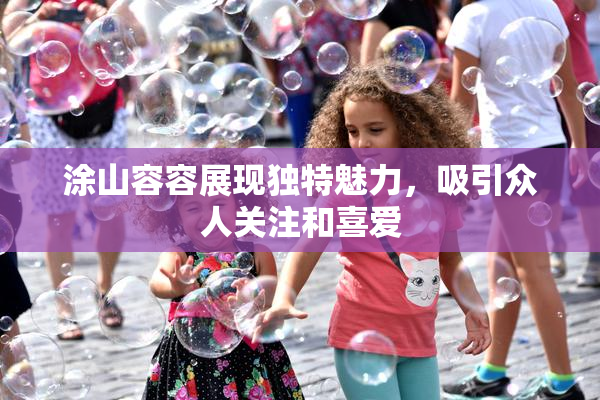 涂山容容展现独特魅力，吸引众人关注和喜爱