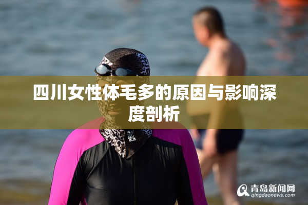 四川女性体毛多的原因与影响深度剖析
