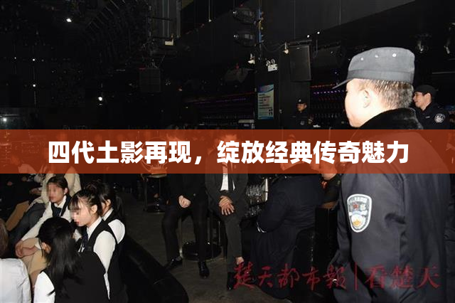 四代土影再现，绽放经典传奇魅力