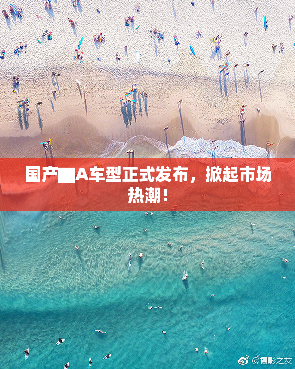 国产▇A车型正式发布，掀起市场热潮！