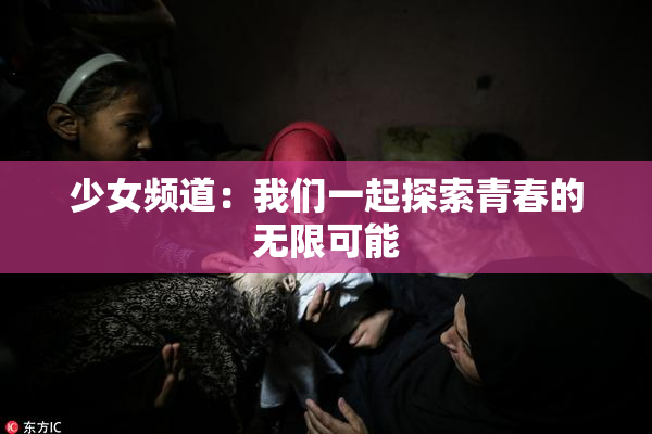 少女频道：我们一起探索青春的无限可能