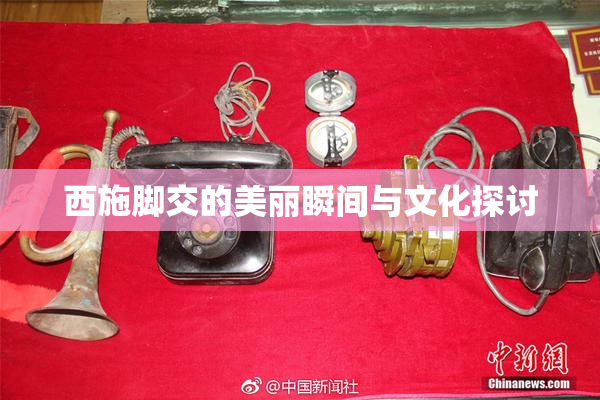 西施脚交的美丽瞬间与文化探讨