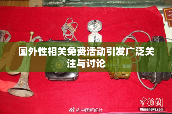 国外性相关免费活动引发广泛关注与讨论