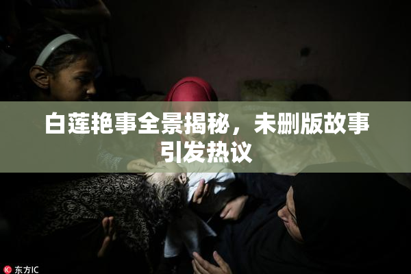 白莲艳事全景揭秘，未删版故事引发热议