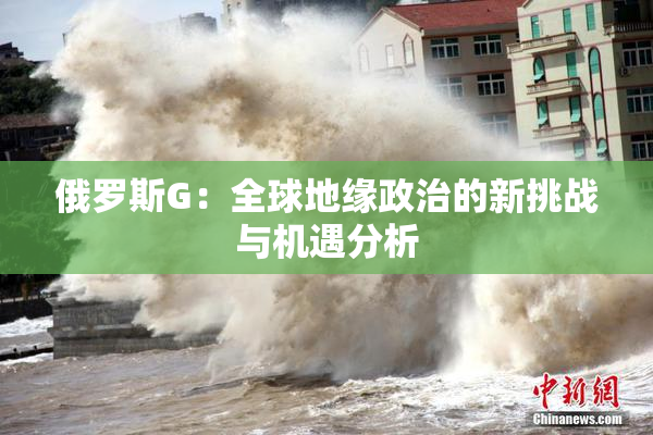 俄罗斯G：全球地缘政治的新挑战与机遇分析