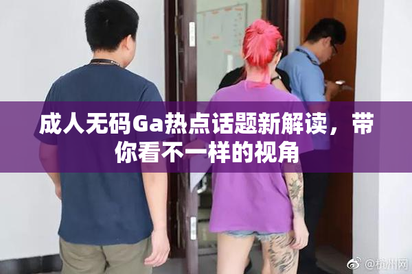 成人无码Ga热点话题新解读，带你看不一样的视角