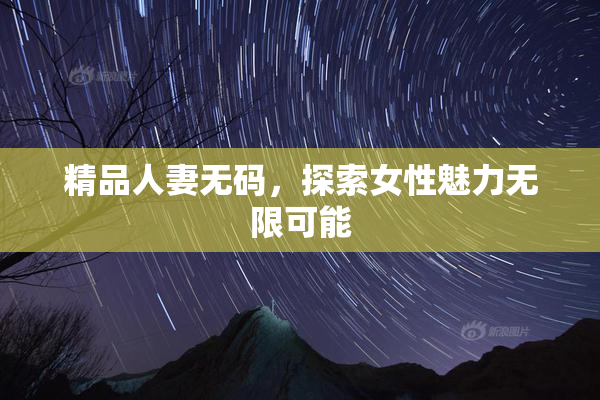 精品人妻无码，探索女性魅力无限可能
