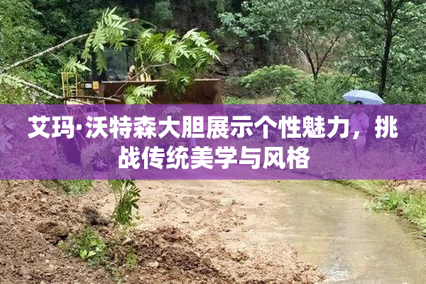 艾玛·沃特森大胆展示个性魅力，挑战传统美学与风格