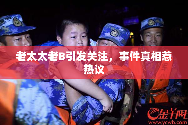 老太太老B引发关注，事件真相惹热议