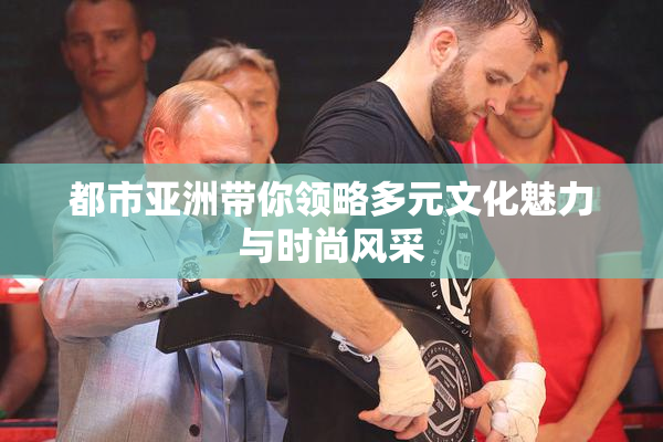 都市亚洲带你领略多元文化魅力与时尚风采