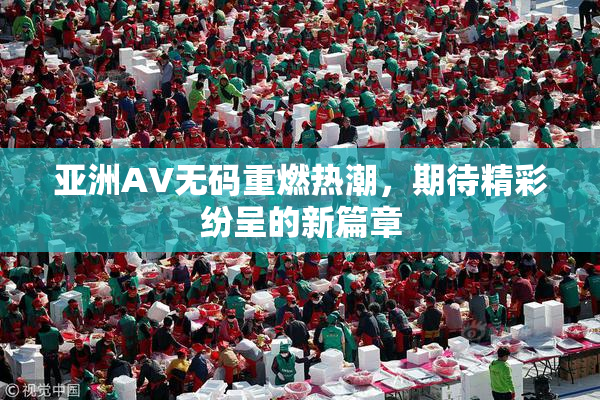 亚洲AV无码重燃热潮，期待精彩纷呈的新篇章