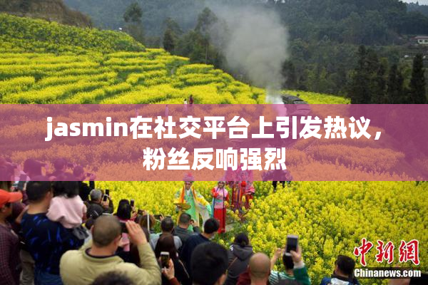 jasmin在社交平台上引发热议，粉丝反响强烈