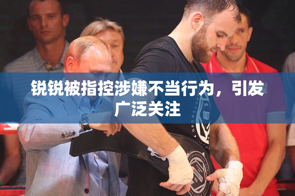 锐锐被指控涉嫌不当行为，引发广泛关注