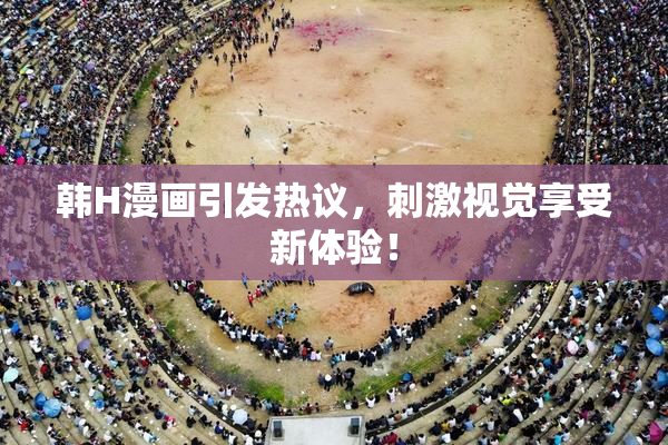 韩H漫画引发热议，刺激视觉享受新体验！