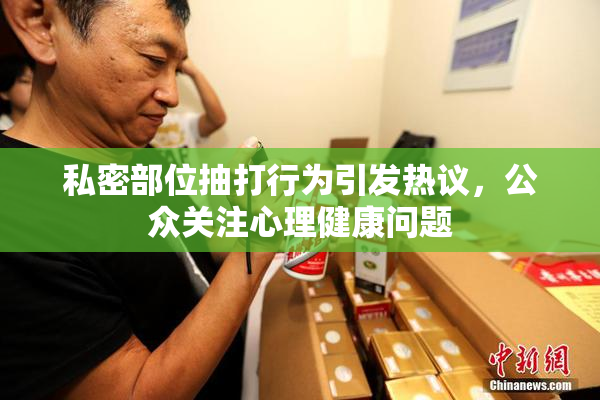 私密部位抽打行为引发热议，公众关注心理健康问题