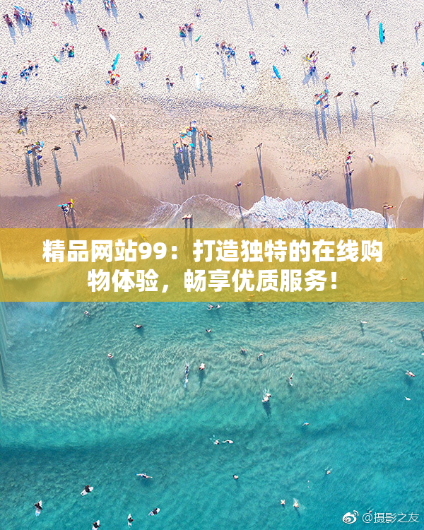 精品网站99：打造独特的在线购物体验，畅享优质服务！