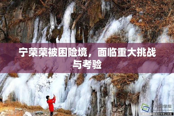 宁荣荣被困险境，面临重大挑战与考验