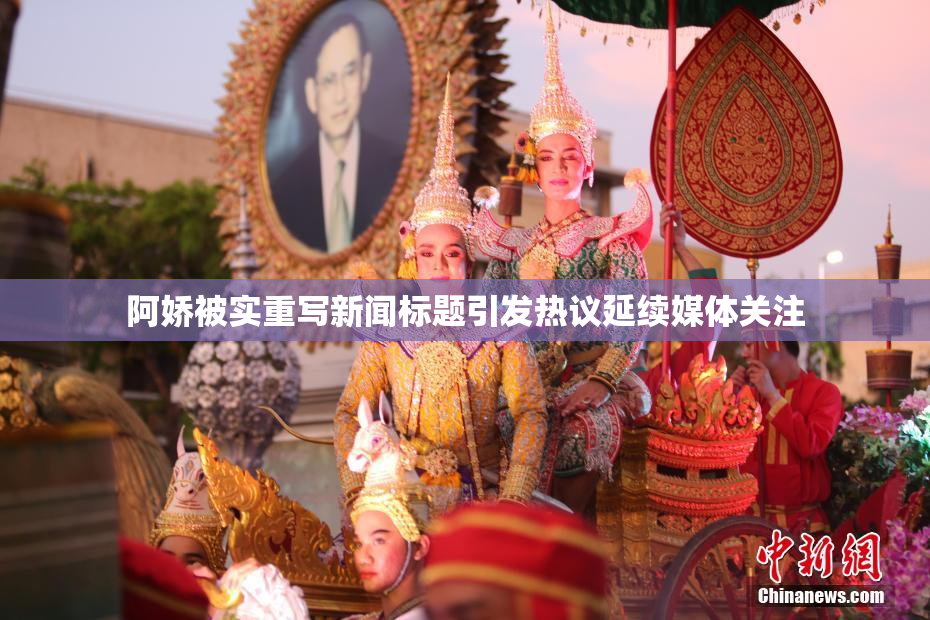 阿娇被实重写新闻标题引发热议延续媒体关注