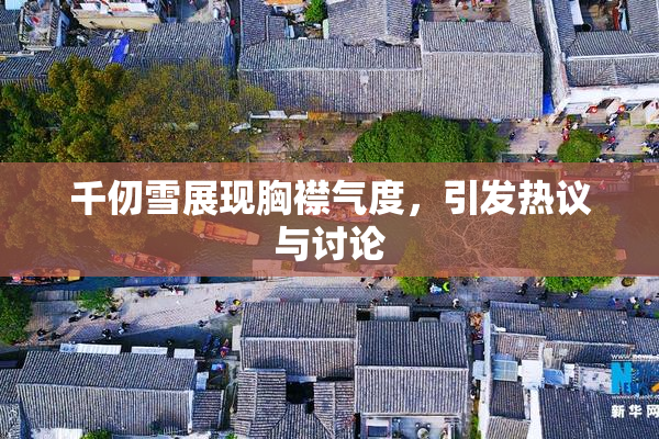 千仞雪展现胸襟气度，引发热议与讨论