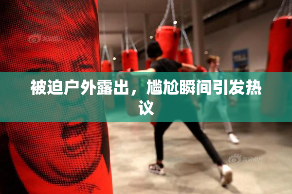 被迫户外露出，尴尬瞬间引发热议