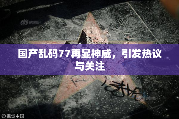 国产乱码77再显神威，引发热议与关注