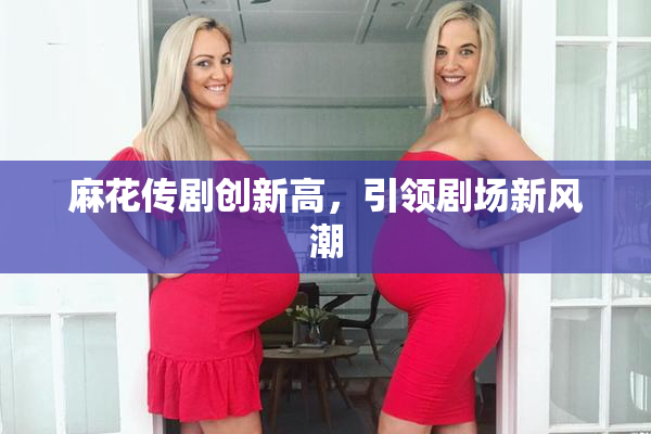 麻花传剧创新高，引领剧场新风潮