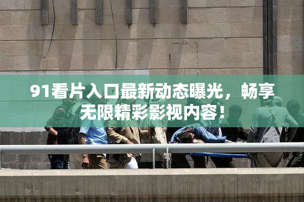 91看片入口最新动态曝光，畅享无限精彩影视内容！
