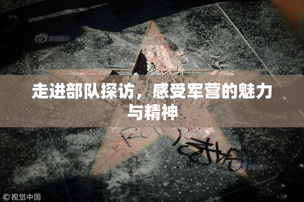 走进部队探访，感受军营的魅力与精神