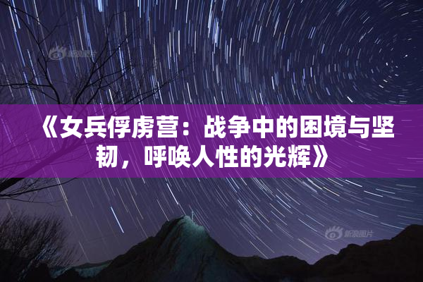 《女兵俘虏营：战争中的困境与坚韧，呼唤人性的光辉》