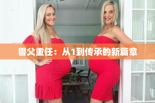 兽父重任：从1到传承的新篇章