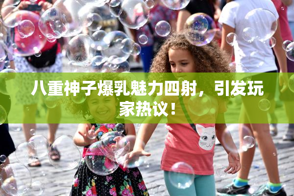 八重神子爆乳魅力四射，引发玩家热议！