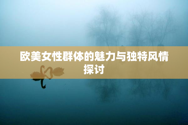 欧美女性群体的魅力与独特风情探讨