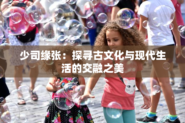 少司缘张：探寻古文化与现代生活的交融之美