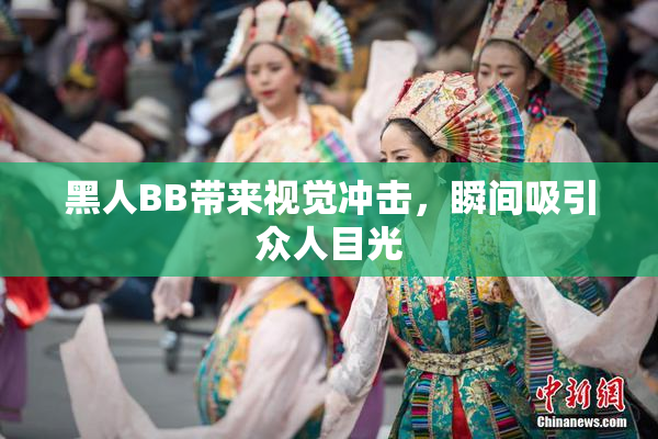 黑人BB带来视觉冲击，瞬间吸引众人目光