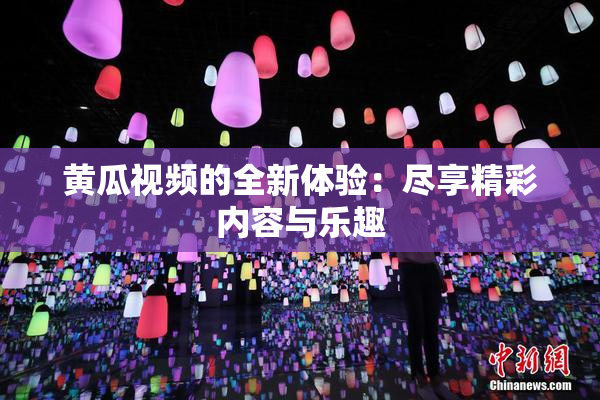 黄瓜视频的全新体验：尽享精彩内容与乐趣