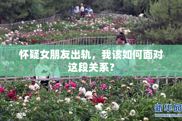 怀疑女朋友出轨，我该如何面对这段关系？