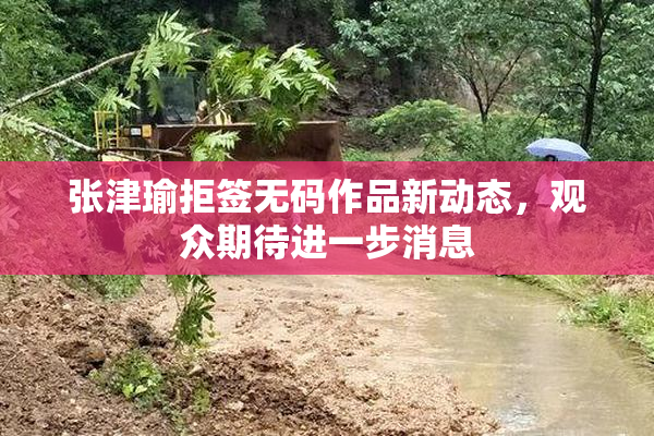 张津瑜拒签无码作品新动态，观众期待进一步消息