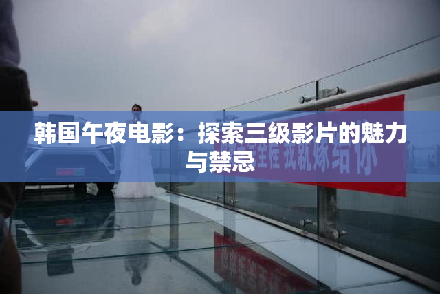 韩国午夜电影：探索三级影片的魅力与禁忌