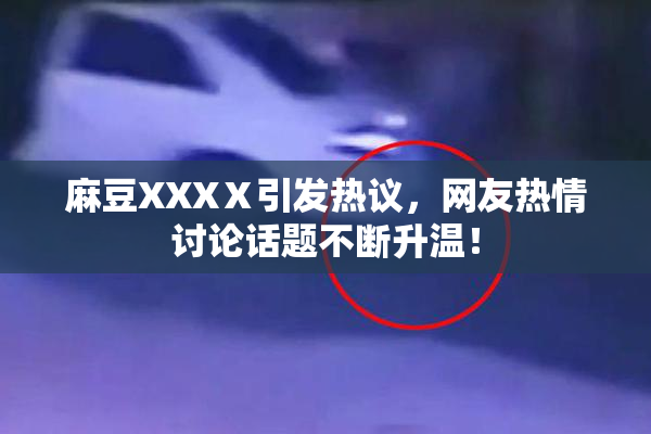 麻豆XXXⅩ引发热议，网友热情讨论话题不断升温！