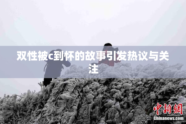 双性被c到怀的故事引发热议与关注