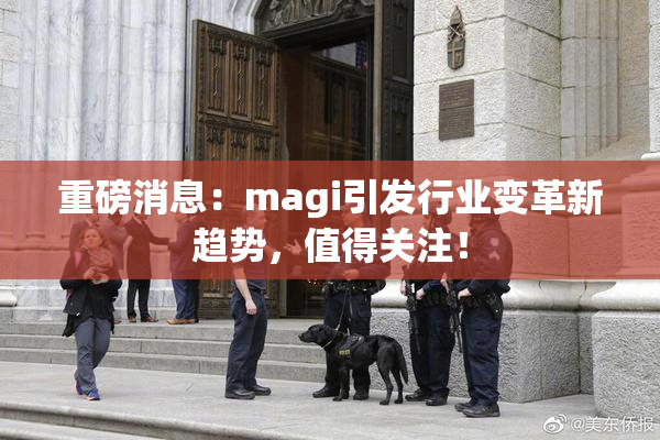 重磅消息：magi引发行业变革新趋势，值得关注！