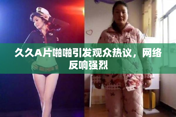 久久A片啪啪引发观众热议，网络反响强烈