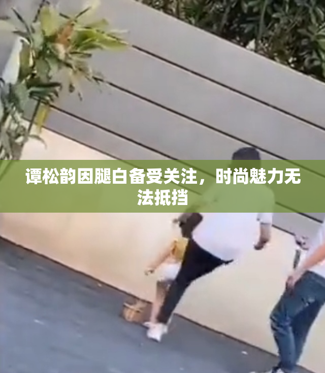谭松韵因腿白备受关注，时尚魅力无法抵挡
