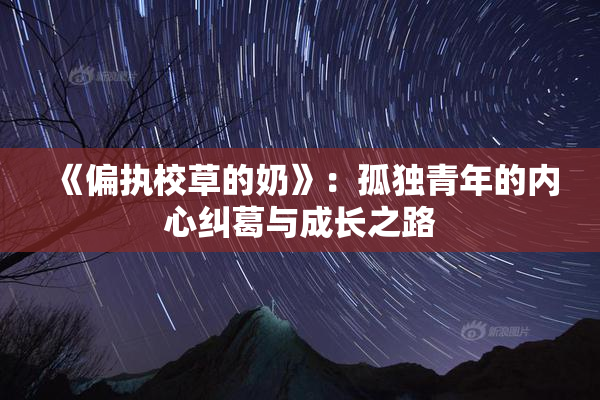 《偏执校草的奶》：孤独青年的内心纠葛与成长之路
